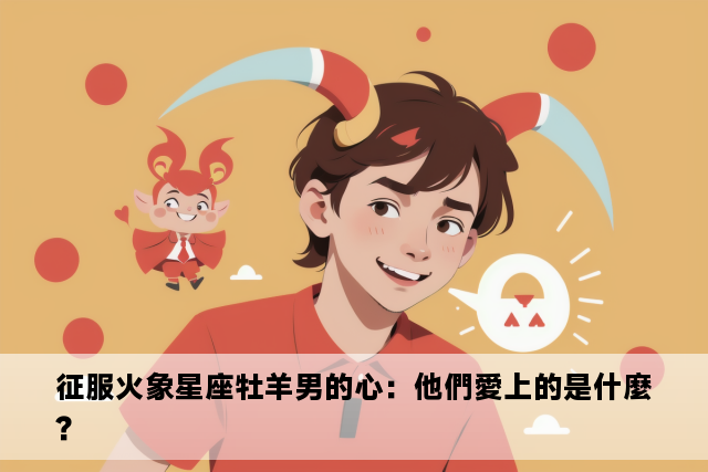 征服火象星座牡羊男的心：他們愛上的是什麼？