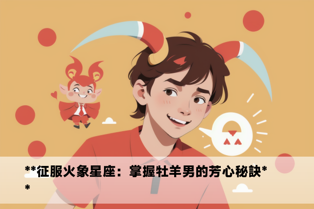 **征服火象星座：掌握牡羊男的芳心秘訣**