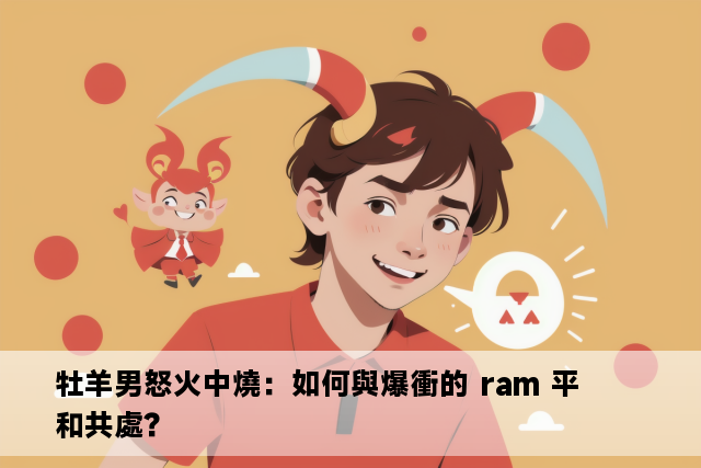 牡羊男怒火中燒：如何與爆衝的 ram 平和共處？