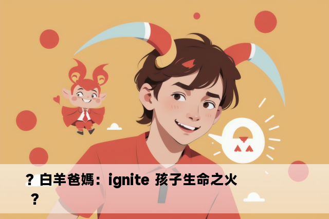 ? 白羊爸媽：ignite 孩子生命之火 ?