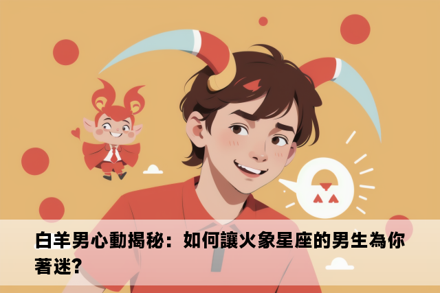 白羊男心動揭秘：如何讓火象星座的男生為你著迷？